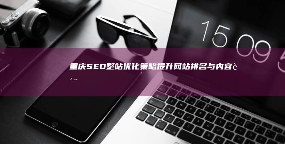 重庆SEO整站优化策略：提升网站排名与内容质量的全方位指南